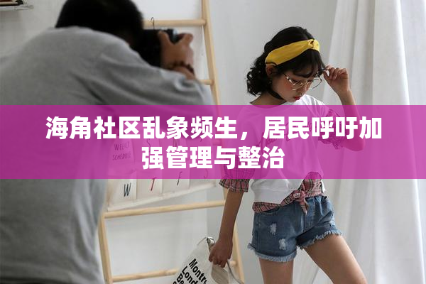 海角社区乱象频生，居民呼吁加强管理与整治