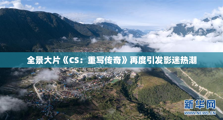 全景大片《CS：重写传奇》再度引发影迷热潮