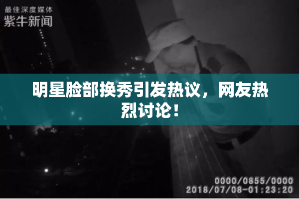 明星脸部换秀引发热议，网友热烈讨论！