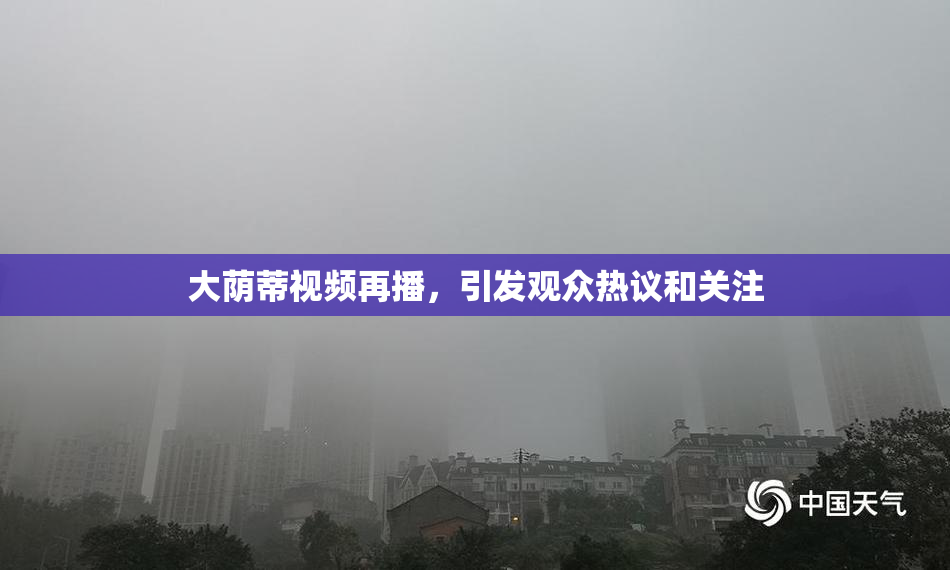 大荫蒂视频再播，引发观众热议和关注