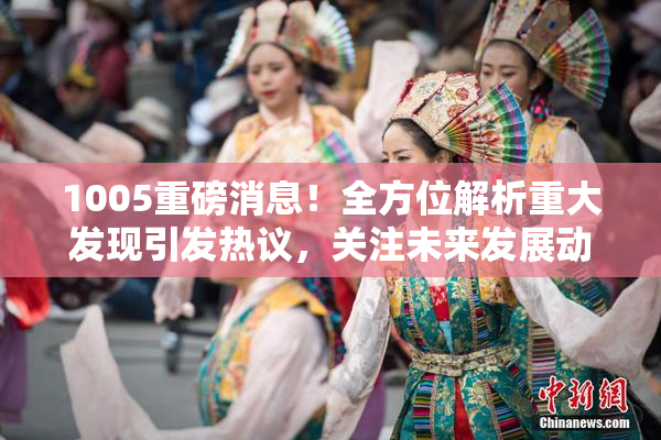 1005重磅消息！全方位解析重大发现引发热议，关注未来发展动态。