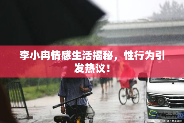 李小冉情感生活揭秘，性行为引发热议！