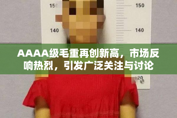 AAAA级毛重再创新高，市场反响热烈，引发广泛关注与讨论