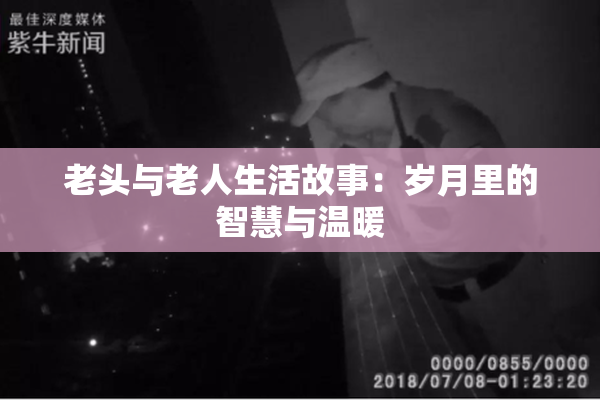 老头与老人生活故事：岁月里的智慧与温暖