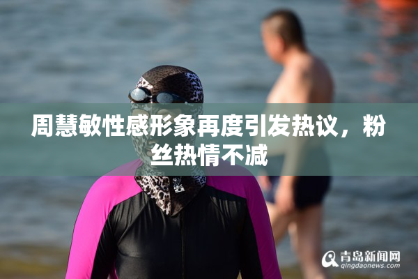 周慧敏性感形象再度引发热议，粉丝热情不减