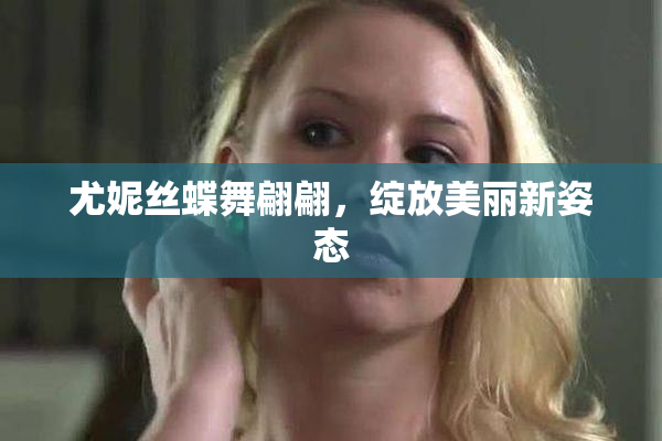 尤妮丝蝶舞翩翩，绽放美丽新姿态