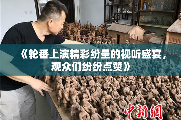 《轮番上演精彩纷呈的视听盛宴，观众们纷纷点赞》
