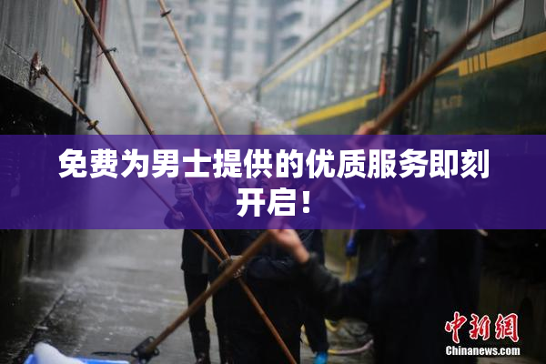 免费为男士提供的优质服务即刻开启！