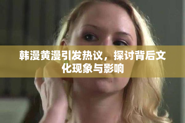 韩漫黄漫引发热议，探讨背后文化现象与影响