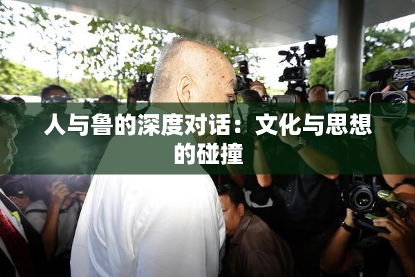 人与鲁的深度对话：文化与思想的碰撞