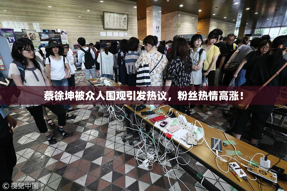 蔡徐坤被众人围观引发热议，粉丝热情高涨！