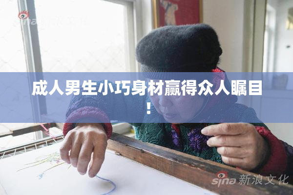 成人男生小巧身材赢得众人瞩目！