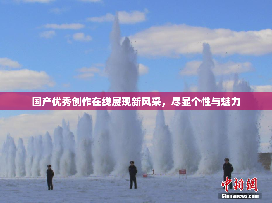 国产优秀创作在线展现新风采，尽显个性与魅力