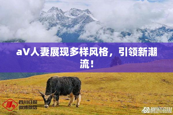 aV人妻展现多样风格，引领新潮流！