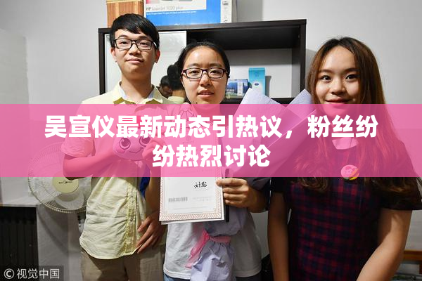 吴宣仪最新动态引热议，粉丝纷纷热烈讨论