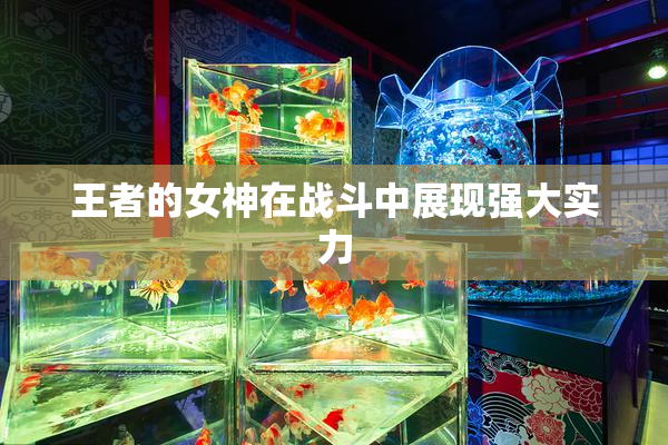 王者的女神在战斗中展现强大实力