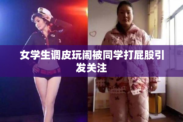 女学生调皮玩闹被同学打屁股引发关注