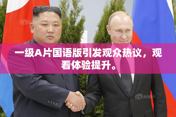 一级A片国语版引发观众热议，观看体验提升。