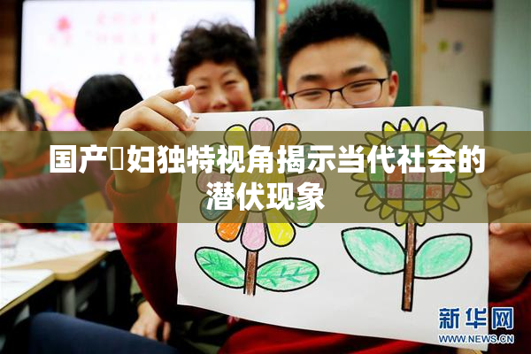 国产婬妇独特视角揭示当代社会的潜伏现象