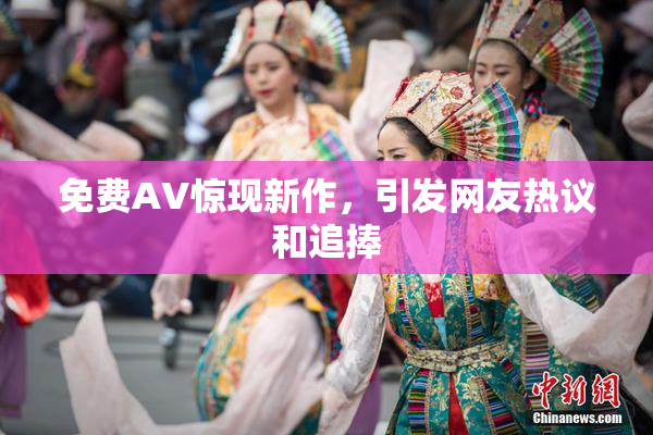 免费AV惊现新作，引发网友热议和追捧
