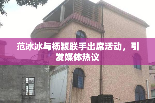 范冰冰与杨颖联手出席活动，引发媒体热议