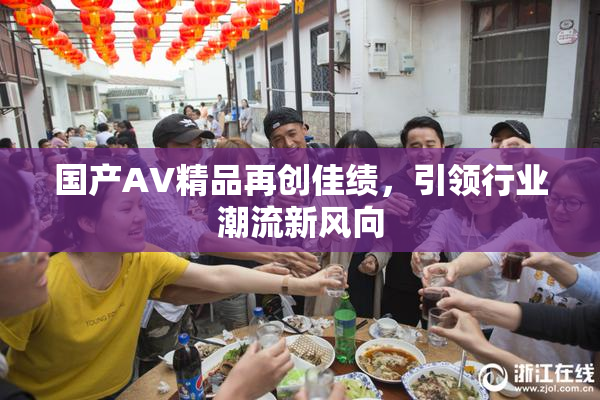 国产AV精品再创佳绩，引领行业潮流新风向