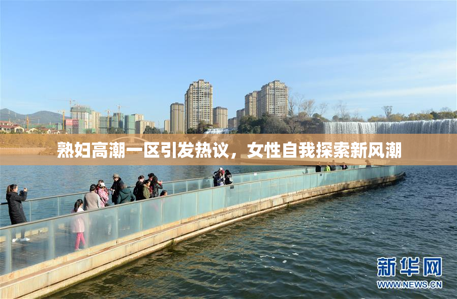 熟妇高潮一区引发热议，女性自我探索新风潮
