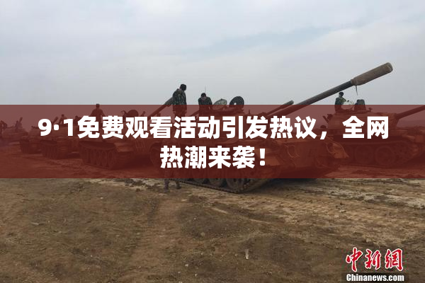 9·1免费观看活动引发热议，全网热潮来袭！