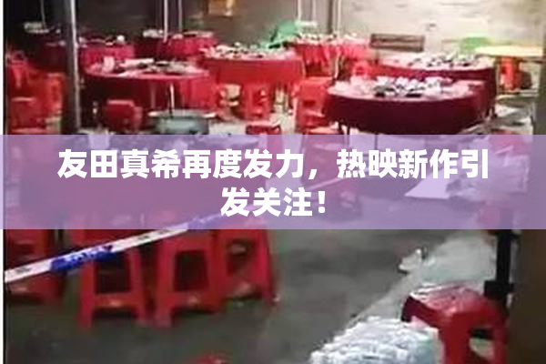 友田真希再度发力，热映新作引发关注！