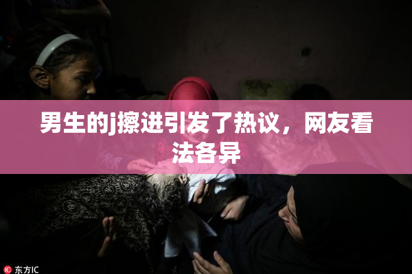 男生的j擦进引发了热议，网友看法各异