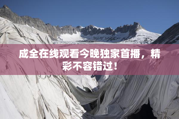 成全在线观看今晚独家首播，精彩不容错过！