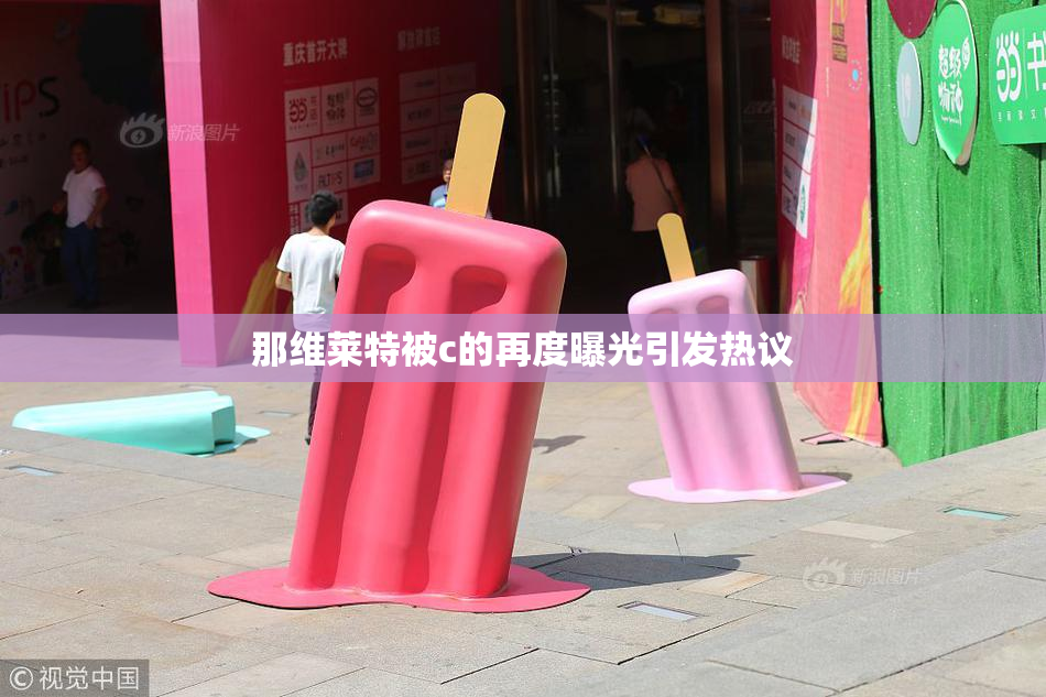 那维莱特被c的再度曝光引发热议