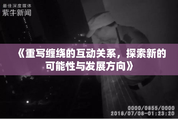 《重写缠绕的互动关系，探索新的可能性与发展方向》