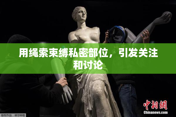 用绳索束缚私密部位，引发关注和讨论