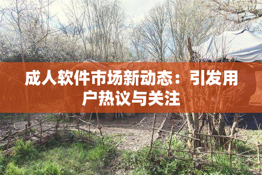 成人软件市场新动态：引发用户热议与关注