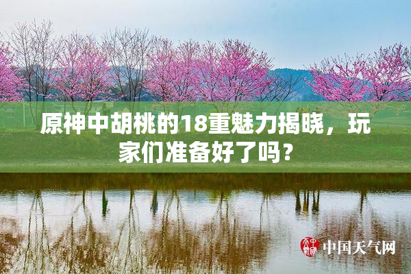 原神中胡桃的18重魅力揭晓，玩家们准备好了吗？