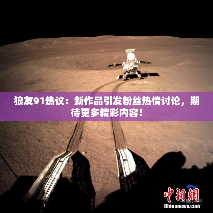 狼友91热议：新作品引发粉丝热情讨论，期待更多精彩内容！