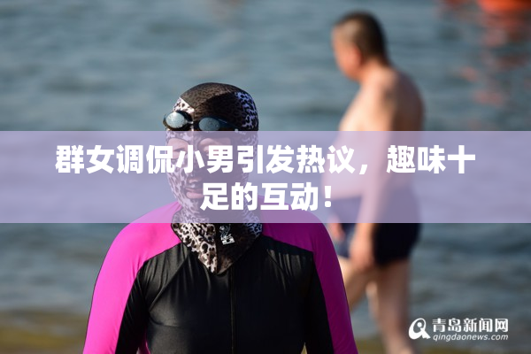 群女调侃小男引发热议，趣味十足的互动！