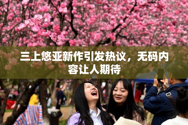 三上悠亚新作引发热议，无码内容让人期待