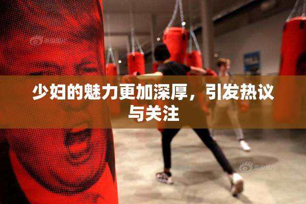 少妇的魅力更加深厚，引发热议与关注
