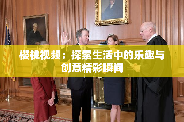 樱桃视频：探索生活中的乐趣与创意精彩瞬间
