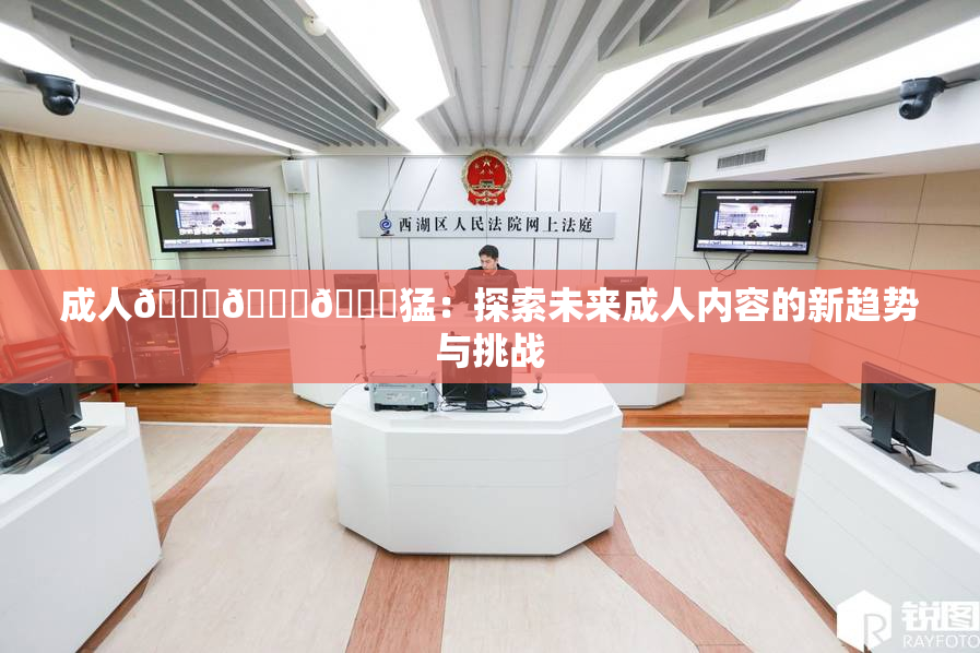 成人🍆🍑🔞猛：探索未来成人内容的新趋势与挑战