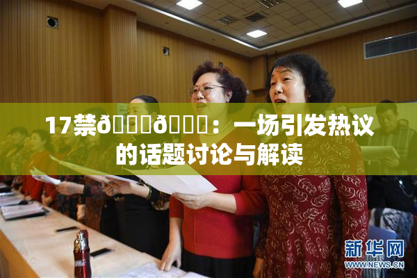 17禁🍆🍑：一场引发热议的话题讨论与解读