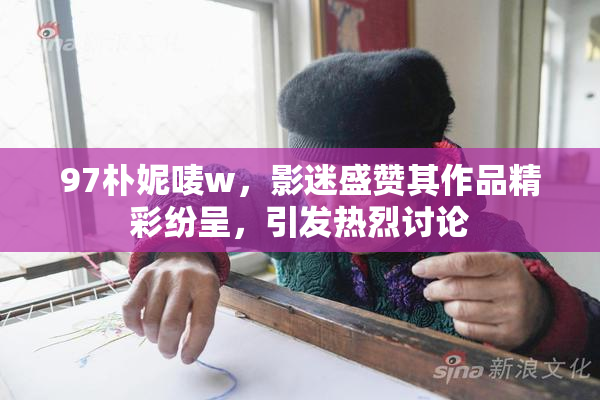 97朴妮唛w，影迷盛赞其作品精彩纷呈，引发热烈讨论
