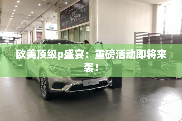 欧美顶级p盛宴：重磅活动即将来袭！