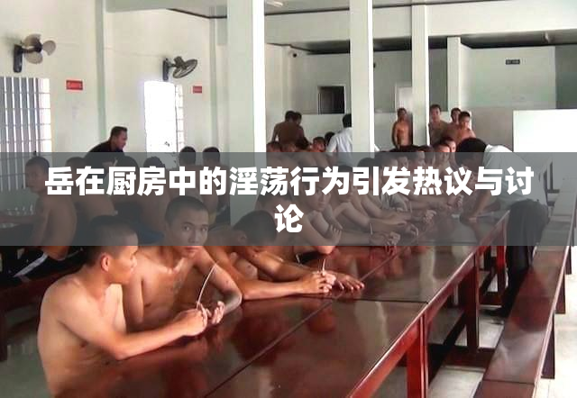 岳在厨房中的淫荡行为引发热议与讨论