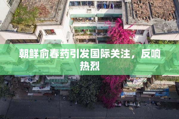 朝鲜俞春药引发国际关注，反响热烈