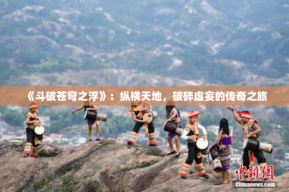 《斗破苍穹之浮》：纵横天地，破碎虚妄的传奇之旅