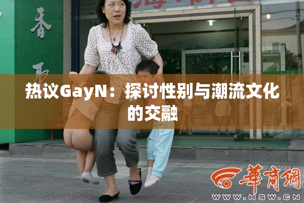 热议GayN：探讨性别与潮流文化的交融
