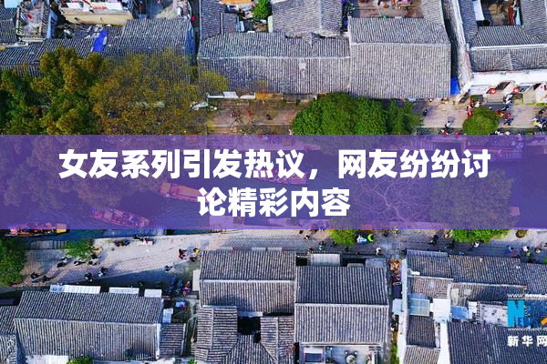 女友系列引发热议，网友纷纷讨论精彩内容